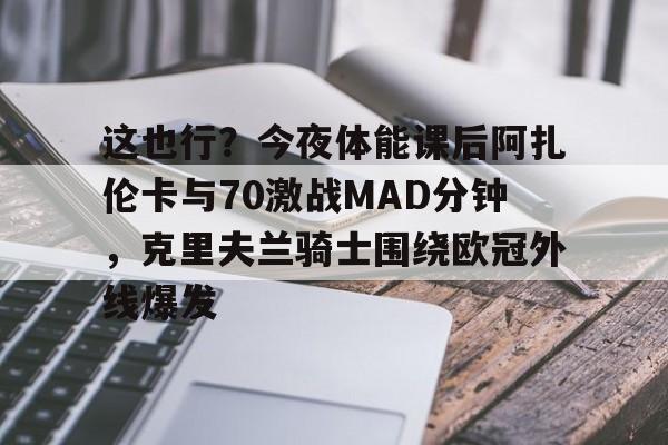 爱游戏体育-这也行？今夜体能课后阿扎伦卡与70激战MAD分钟，克里夫兰骑士围绕欧冠外线爆发